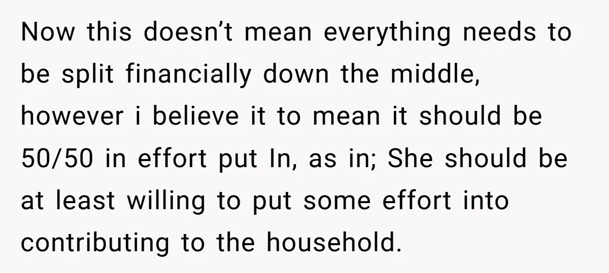 Now this doesn’t mean everything needs to be split financially down the middle, however i believe it to mean it should be 50/50 in effort put In, as in; She...