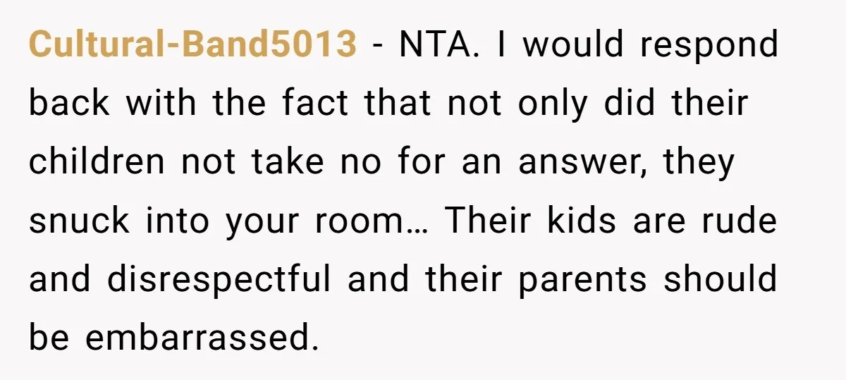 Cultural-Band5013 − NTA. I would respond back with the fact that not only did their children not take no for an answer, they snuck into your room… Their kids are...