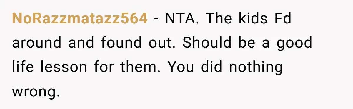 NoRazzmatazz564 − NTA. The kids Fd around and found out. Should be a good life lesson for them. You did nothing wrong.
