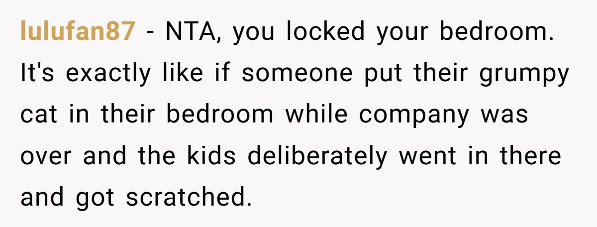 lulufan87 − NTA, you locked your bedroom. It's exactly like if someone put their grumpy cat in their bedroom while company was over and the kids deliberately went in there...