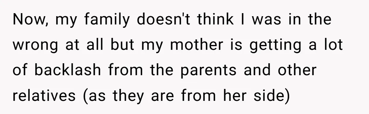 Now, my family doesn't think I was in the wrong at all but my mother is getting a lot of backlash from the parents and other relatives (as they are...