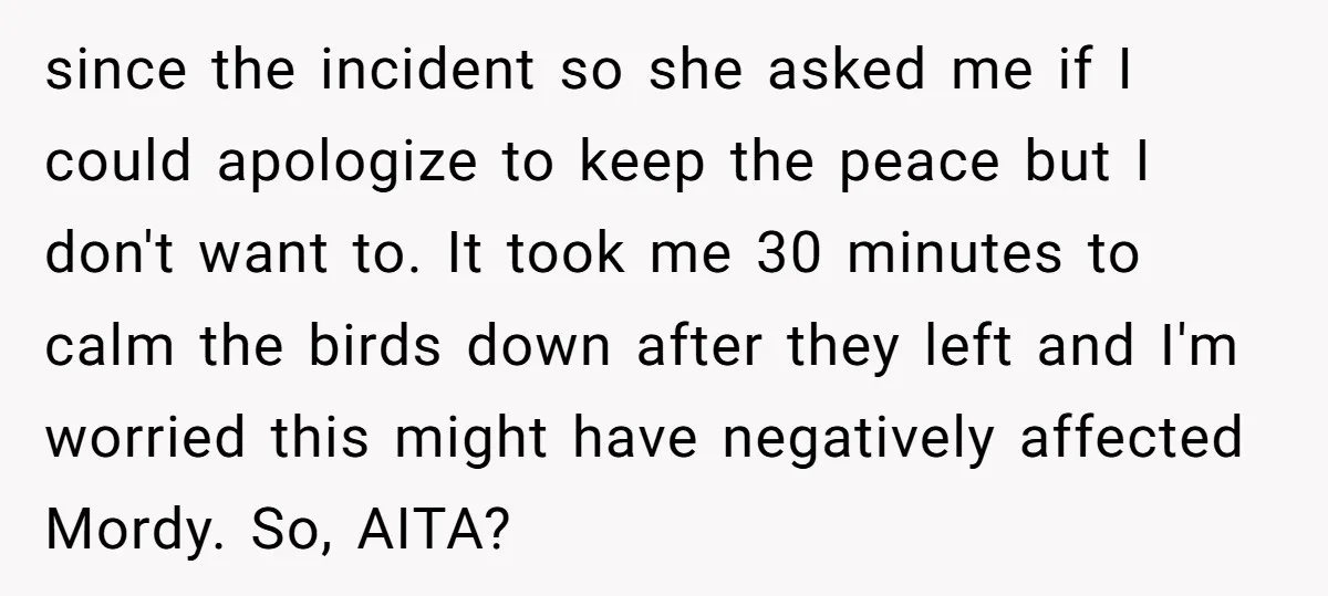 since the incident so she asked me if I could apologize to keep the peace but I don't want to. It took me 30 minutes to calm the birds down...