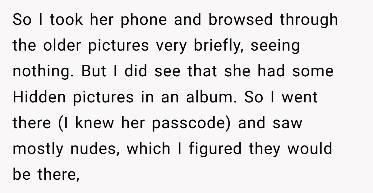 So I took her phone and browsed through the older pictures very briefly, seeing nothing. But I did see that she had some Hidden pictures in an album. So I...