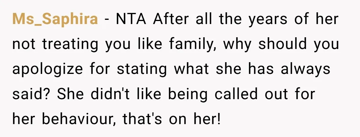 Ms_Saphira − NTA After all the years of her not treating you like family, why should you apologize for stating what she has always said? She didn't like being called...