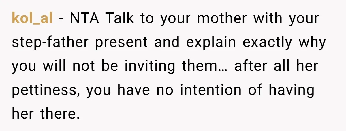 kol_al − NTA Talk to your mother with your step-father present and explain exactly why you will not be inviting them… after all her pettiness, you have no intention of...