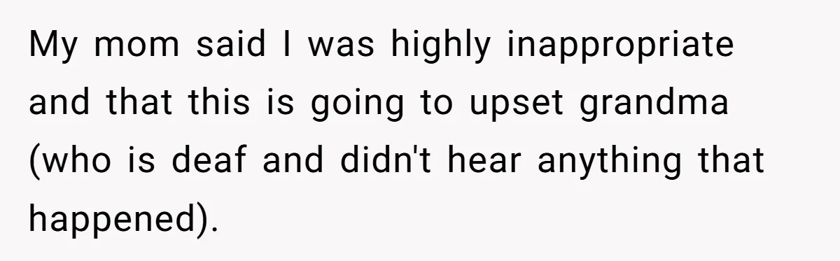 My mom said I was highly inappropriate and that this is going to upset grandma (who is deaf and didn't hear anything that happened).