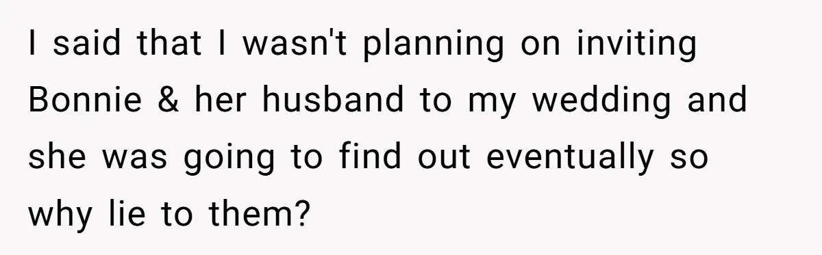 I said that I wasn't planning on inviting Bonnie & her husband to my wedding and she was going to find out eventually so why lie to them?