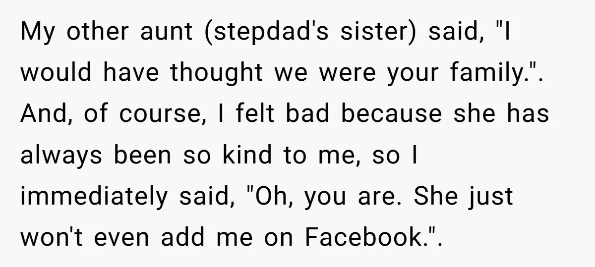 My other aunt (stepdad's sister) said, "I would have thought we were your family.". ​ And, of course, I felt bad because she has always been so kind to me,...