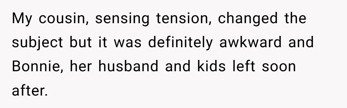 My cousin, sensing tension, changed the subject but it was definitely awkward and Bonnie, her husband and kids left soon after.