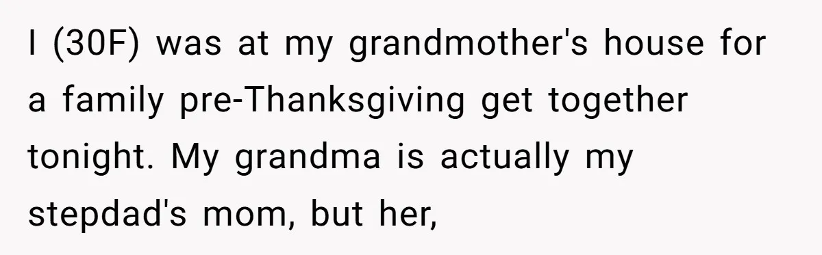 I (30F) was at my grandmother's house for a family pre-Thanksgiving get together tonight. My grandma is actually my stepdad's mom, but her,