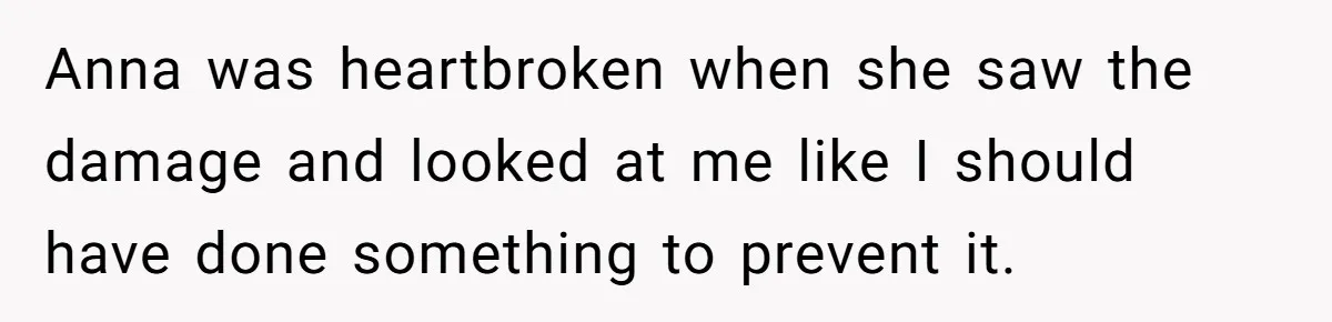 Anna was heartbroken when she saw the damage and looked at me like I should have done something to prevent it.
