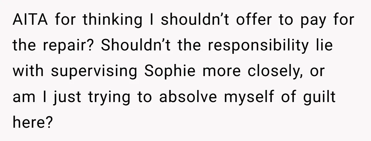 AITA for thinking I shouldn’t offer to pay for the repair? Shouldn’t the responsibility lie with supervising Sophie more closely, or am I just trying to absolve myself of guilt...