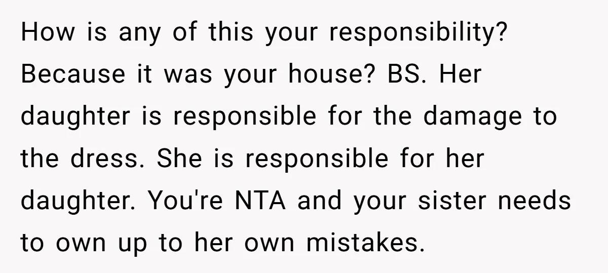 How is any of this your responsibility? Because it was your house? BS. Her daughter is responsible for the damage to the dress. She is responsible for her daughter. You're...
