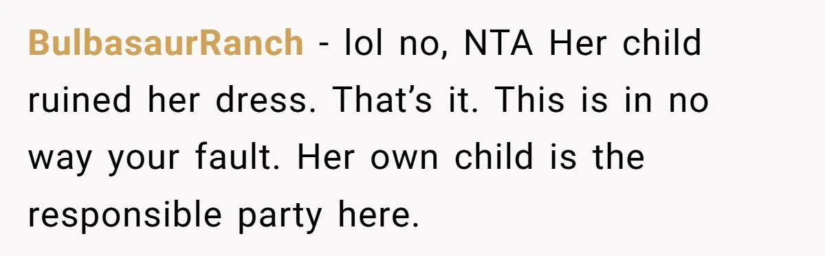 BulbasaurRanch − lol no, NTA Her child ruined her dress. That’s it. This is in no way your fault. Her own child is the responsible party here.