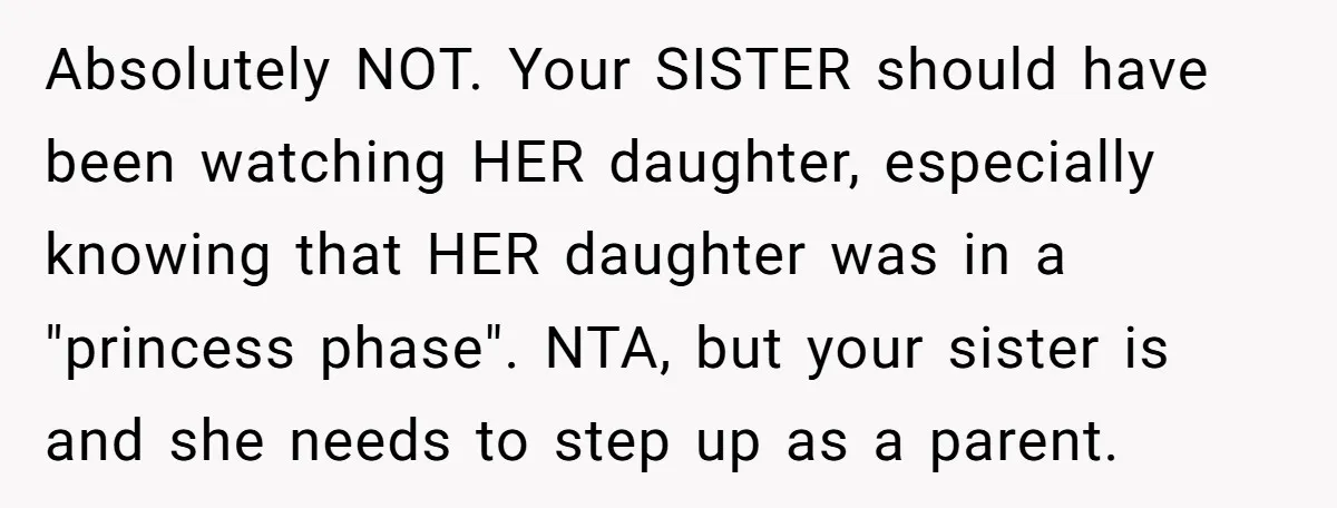 Absolutely NOT. Your SISTER should have been watching HER daughter, especially knowing that HER daughter was in a "princess phase". NTA, but your sister is and she needs to step...