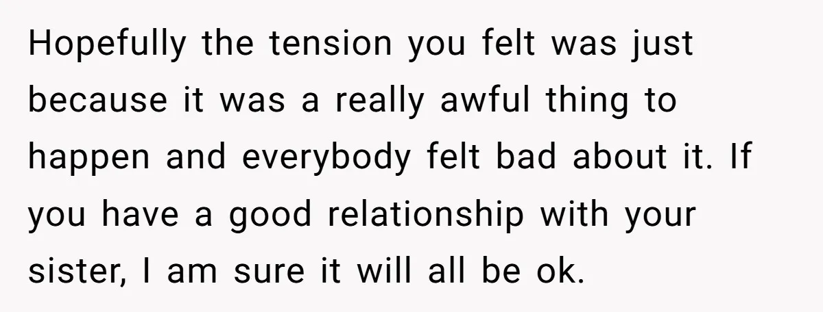 Hopefully the tension you felt was just because it was a really awful thing to happen and everybody felt bad about it. If you have a good relationship with your...