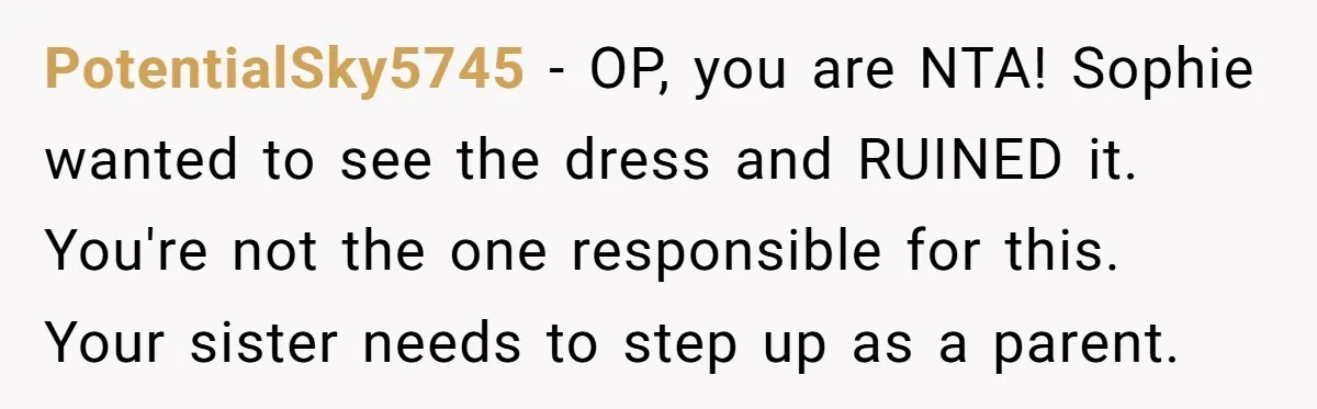 PotentialSky5745 − OP, you are NTA! Sophie wanted to see the dress and RUINED it. You're not the one responsible for this. Your sister needs to step up as a...