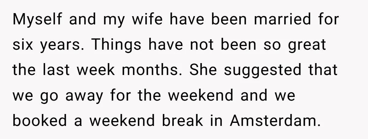 Myself and my wife have been married for six years. Things have not been so great the last week months. She suggested that we go away for the weekend and...