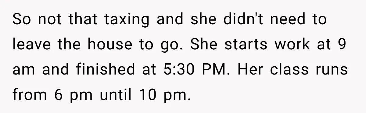 So not that taxing and she didn't need to leave the house to go. She starts work at 9 am and finished at 5:30 PM. Her class runs from 6...