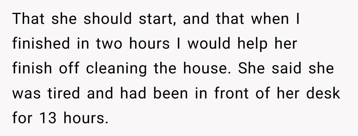 That she should start, and that when I finished in two hours I would help her finish off cleaning the house. She said she was tired and had been in...