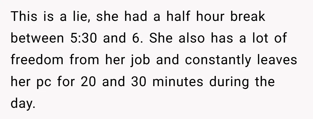 This is a lie, she had a half hour break between 5:30 and 6. She also has a lot of freedom from her job and constantly leaves her pc for...
