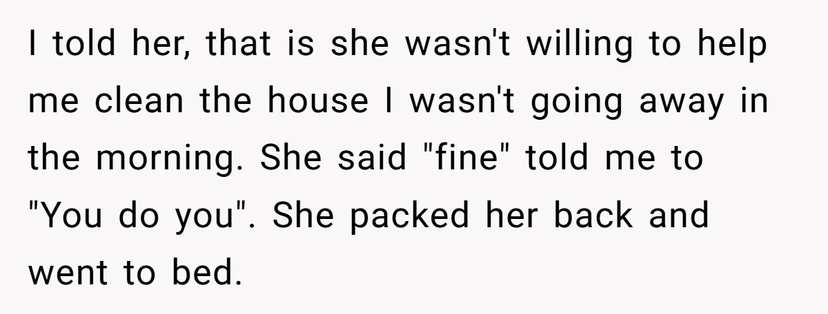 I told her, that is she wasn't willing to help me clean the house I wasn't going away in the morning. She said "fine" told me to "You do you"....