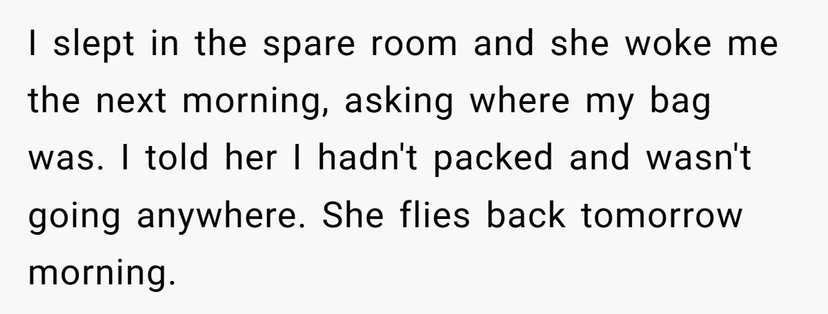 I slept in the spare room and she woke me the next morning, asking where my bag was. I told her I hadn't packed and wasn't going anywhere. She flies...