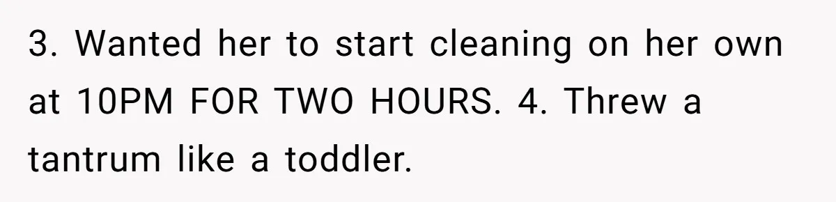 3. Wanted her to start cleaning on her own at 10PM FOR TWO HOURS. 4. Threw a tantrum like a toddler.