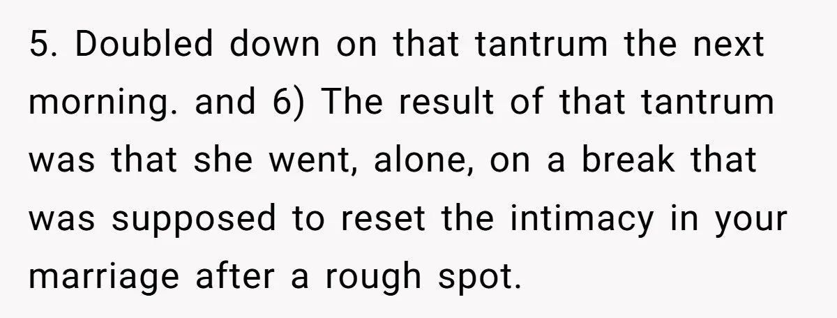 5. Doubled down on that tantrum the next morning. and 6) The result of that tantrum was that she went, alone, on a break that was supposed to reset the...