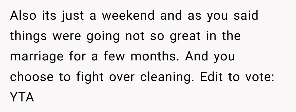 Also its just a weekend and as you said things were going not so great in the marriage for a few months. And you choose to fight over cleaning. Edit...