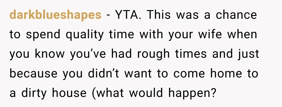 darkblueshapes − YTA. This was a chance to spend quality time with your wife when you know you’ve had rough times and just because you didn’t want to come home...