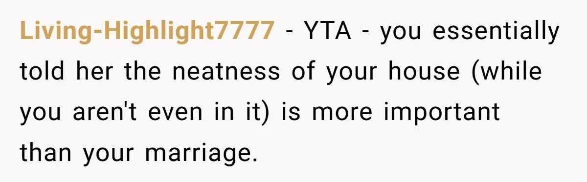 Living-Highlight7777 − YTA - you essentially told her the neatness of your house (while you aren't even in it) is more important than your marriage.