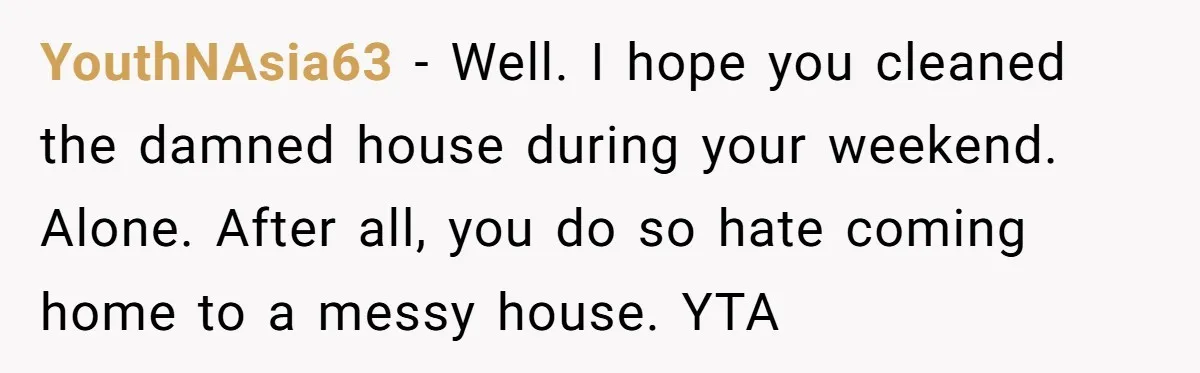 YouthNAsia63 − Well. I hope you cleaned the damned house during your weekend. Alone. After all, you do so hate coming home to a messy house. YTA