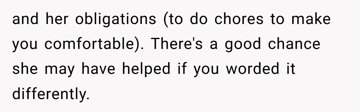 and her obligations (to do chores to make you comfortable). There's a good chance she may have helped if you worded it differently.