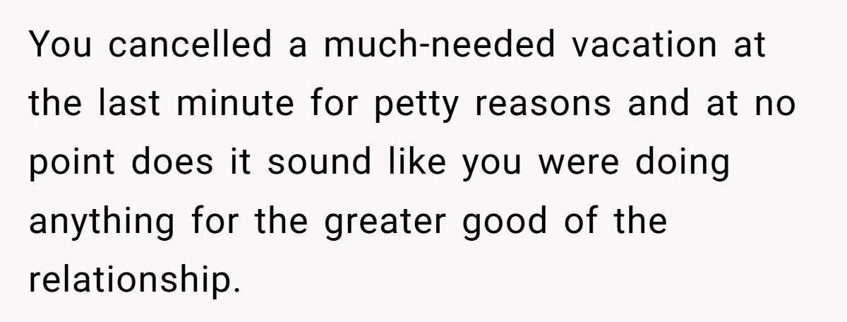 You cancelled a much-needed vacation at the last minute for petty reasons and at no point does it sound like you were doing anything for the greater good of the...