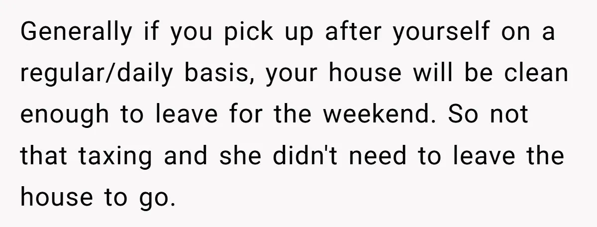 Generally if you pick up after yourself on a regular/daily basis, your house will be clean enough to leave for the weekend. So not that taxing and she didn't need...
