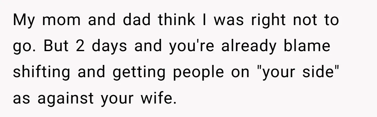 My mom and dad think I was right not to go. But 2 days and you're already blame shifting and getting people on "your side" as against your wife.