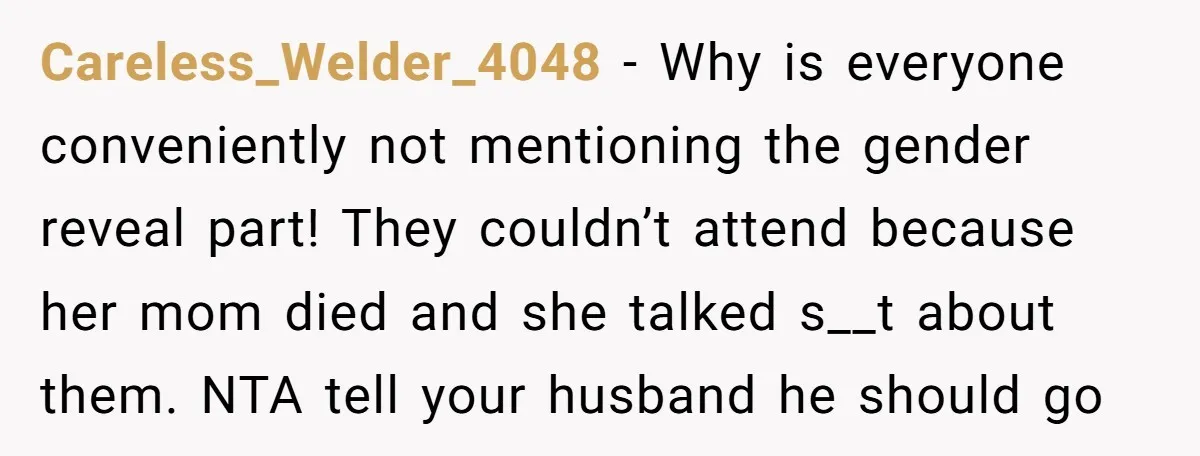 Careless_Welder_4048 − Why is everyone conveniently not mentioning the gender reveal part! They couldn’t attend because her mom died and she talked s__t about them. NTA tell your husband he...