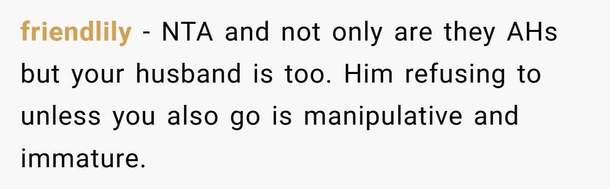 friendlily − NTA and not only are they AHs but your husband is too. Him refusing to unless you also go is manipulative and immature.