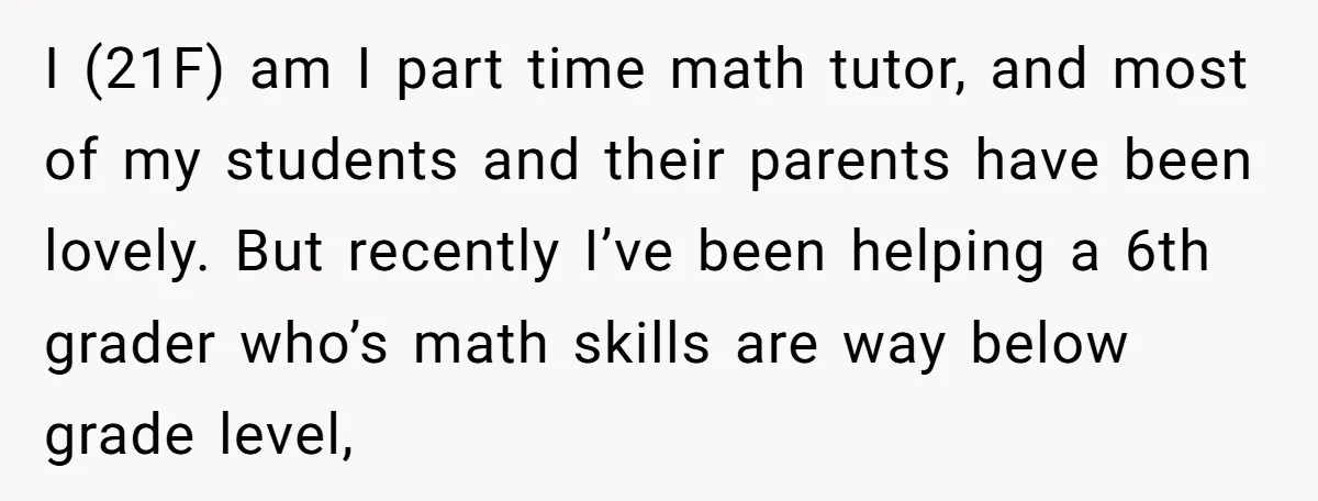 I (21F) am I part time math tutor, and most of my students and their parents have been lovely. But recently I’ve been helping a 6th grader who’s math skills...