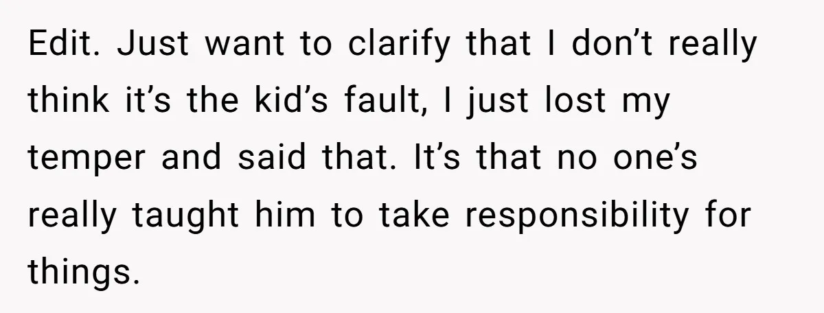 Edit. Just want to clarify that I don’t really think it’s the kid’s fault, I just lost my temper and said that. It’s that no one’s really taught him to...