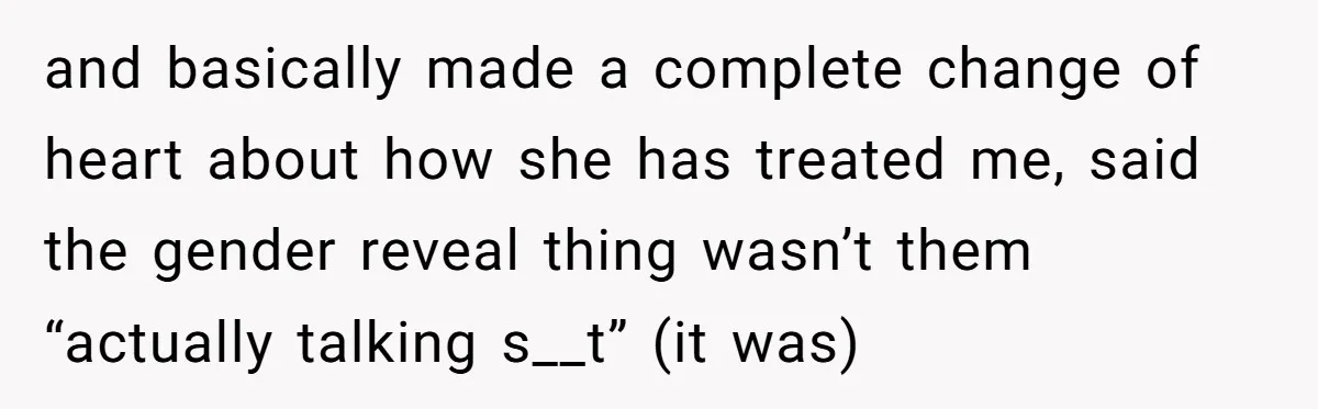 and basically made a complete change of heart about how she has treated me, said the gender reveal thing wasn’t them “actually talking s__t” (it was)