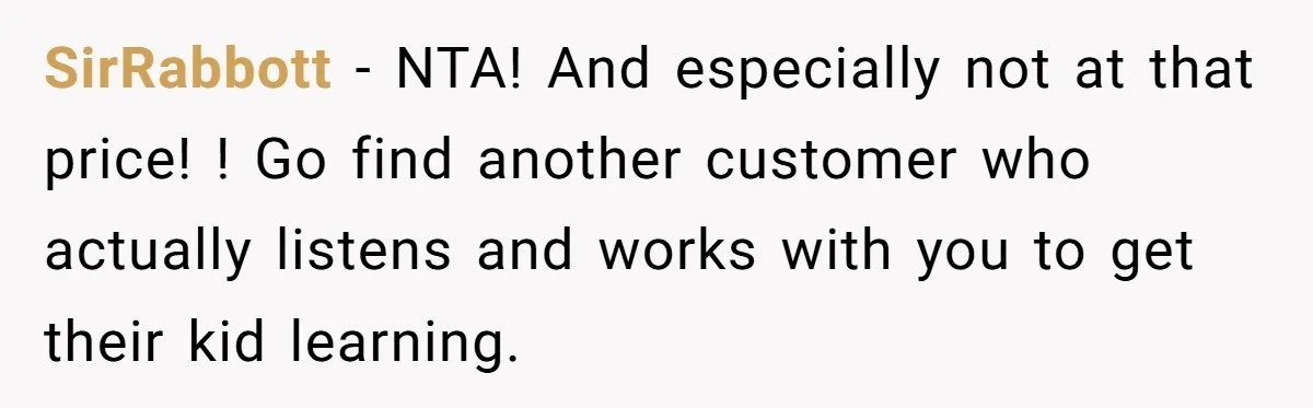 SirRabbott − NTA! And especially not at that price! ! Go find another customer who actually listens and works with you to get their kid learning.