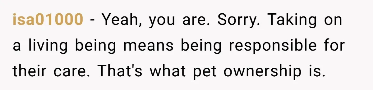isa01000 - Yeah, you are. Sorry. Taking on a living being means being responsible for their care. That's what pet ownership is.
