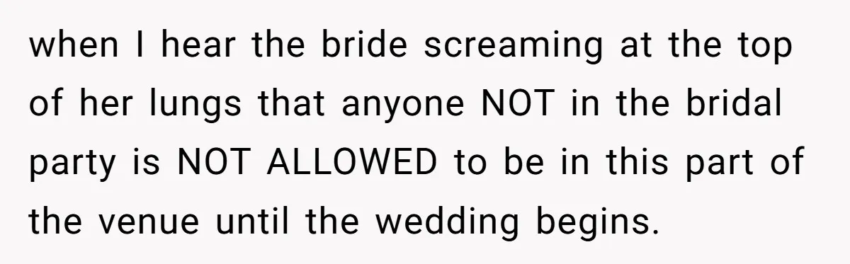 when I hear the bride screaming at the top of her lungs that anyone NOT in the bridal party is NOT ALLOWED to be in this part of the venue...