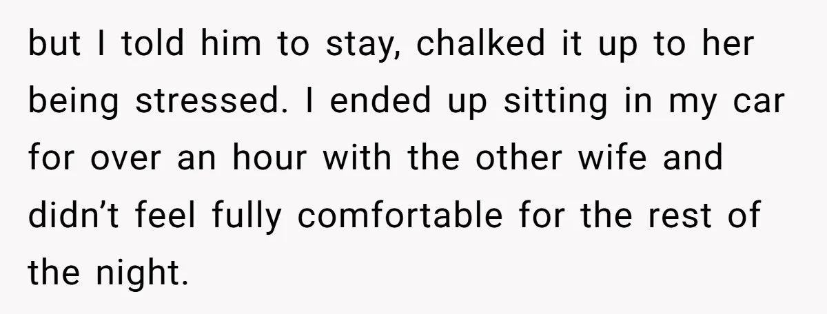 but I told him to stay, chalked it up to her being stressed. I ended up sitting in my car for over an hour with the other wife and didn’t...