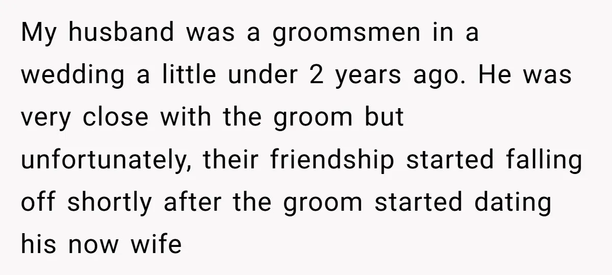 My husband was a groomsmen in a wedding a little under 2 years ago. He was very close with the groom but unfortunately, their friendship started falling off shortly after...