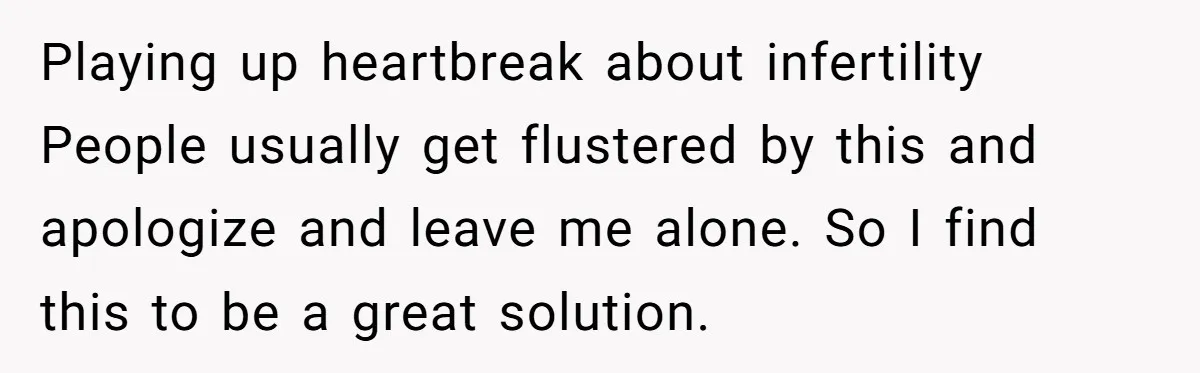 Playing up heartbreak about infertility People usually get flustered by this and apologize and leave me alone. So I find this to be a great solution.