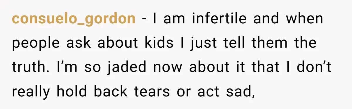consuelo_gordon − I am infertile and when people ask about kids I just tell them the truth. I’m so jaded now about it that I don’t really hold back tears...