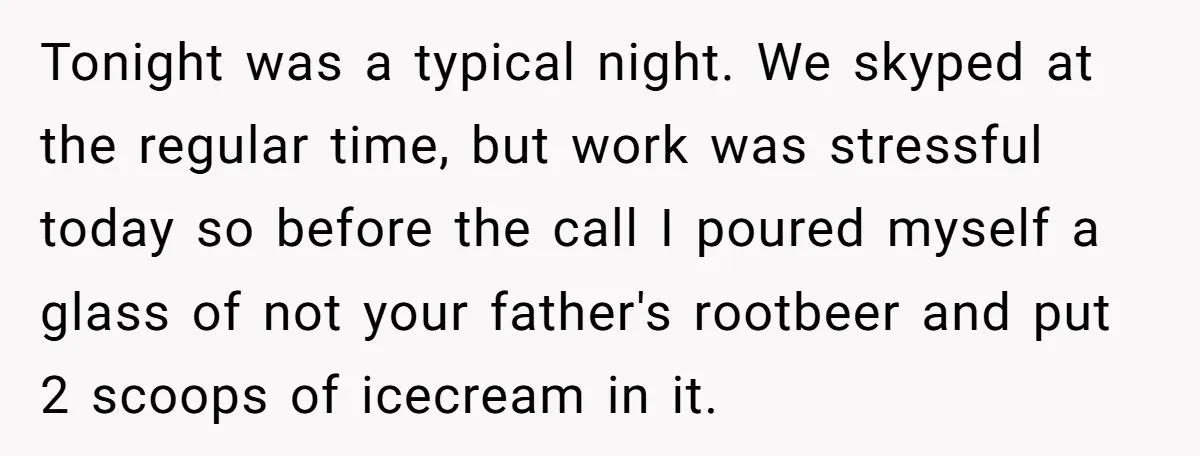 Tonight was a typical night. We skyped at the regular time, but work was stressful today so before the call I poured myself a glass of not your father's rootbeer...